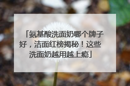 氨基酸洗面奶哪个牌子好，洁面红榜揭秘！这些洗面奶越用越上瘾